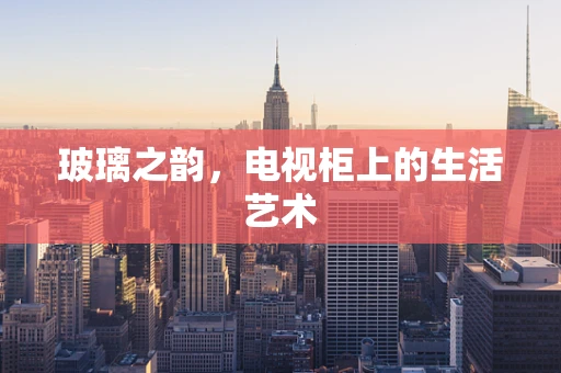 玻璃之韵，电视柜上的生活艺术
