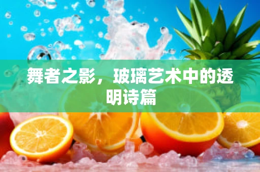 舞者之影，玻璃艺术中的透明诗篇