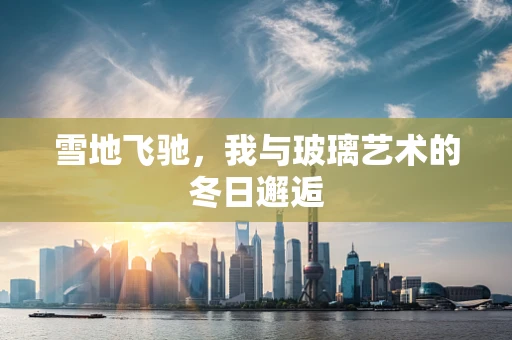 雪地飞驰，我与玻璃艺术的冬日邂逅