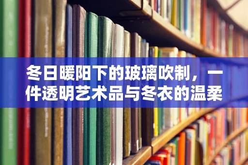 冬日暖阳下的玻璃吹制，一件透明艺术品与冬衣的温柔邂逅