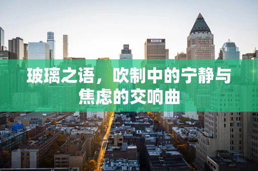 玻璃之语，吹制中的宁静与焦虑的交响曲