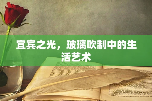 宜宾之光，玻璃吹制中的生活艺术