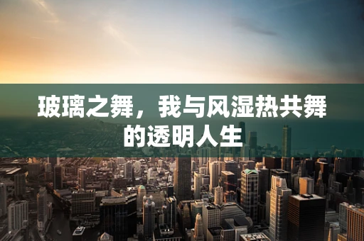 玻璃之舞，我与风湿热共舞的透明人生