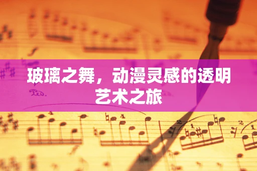 玻璃之舞，动漫灵感的透明艺术之旅