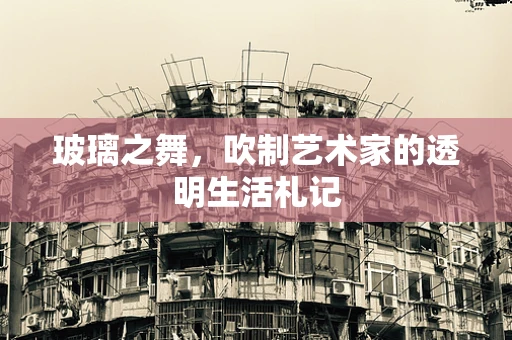 玻璃之舞，吹制艺术家的透明生活札记