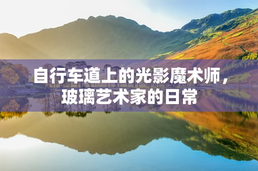 自行车道上的光影魔术师，玻璃艺术家的日常