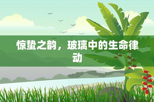 惊蛰之韵，玻璃中的生命律动