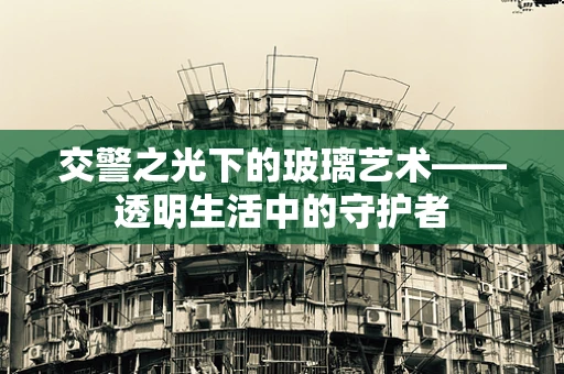 交警之光下的玻璃艺术——透明生活中的守护者