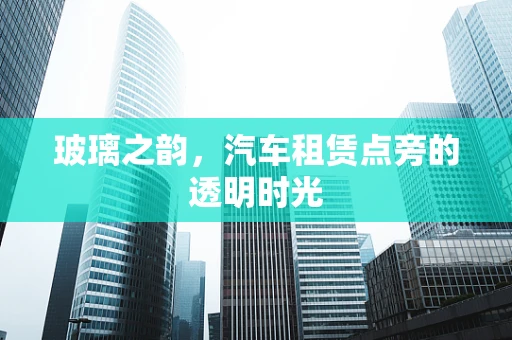 玻璃之韵，汽车租赁点旁的透明时光