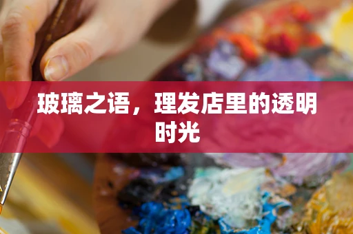 玻璃之语，理发店里的透明时光