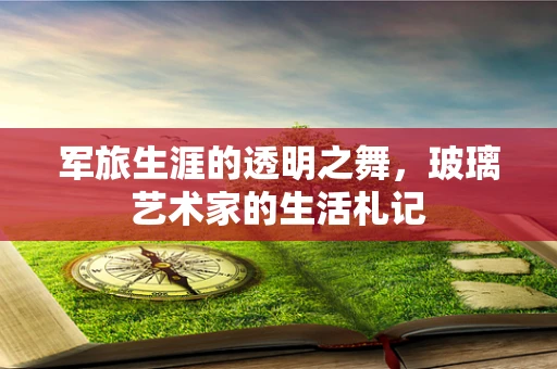 军旅生涯的透明之舞，玻璃艺术家的生活札记