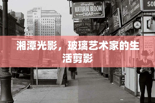 湘潭光影，玻璃艺术家的生活剪影