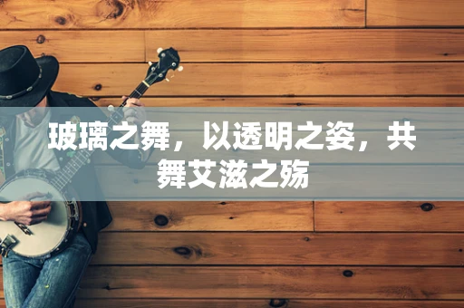 玻璃之舞，以透明之姿，共舞艾滋之殇