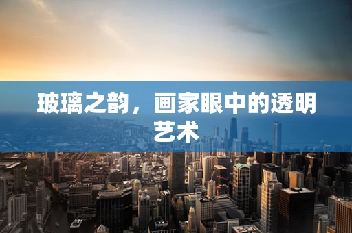 玻璃之韵，画家眼中的透明艺术