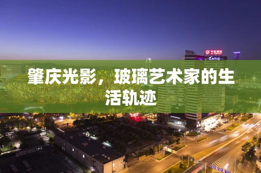 肇庆光影，玻璃艺术家的生活轨迹