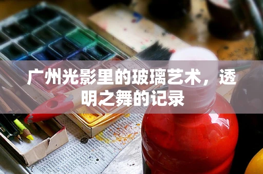 广州光影里的玻璃艺术，透明之舞的记录
