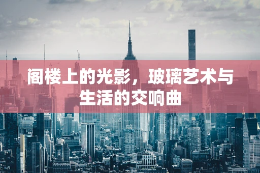 阁楼上的光影，玻璃艺术与生活的交响曲
