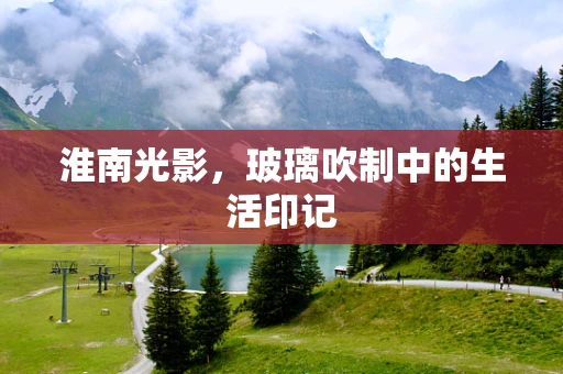 淮南光影，玻璃吹制中的生活印记
