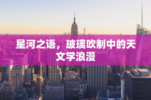 星河之语，玻璃吹制中的天文学浪漫