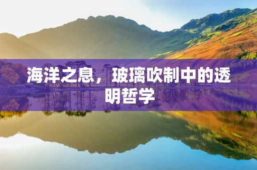 海洋之息，玻璃吹制中的透明哲学