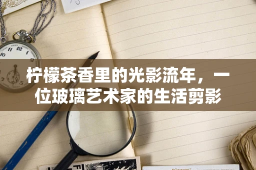柠檬茶香里的光影流年，一位玻璃艺术家的生活剪影