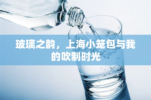 玻璃之韵，上海小笼包与我的吹制时光