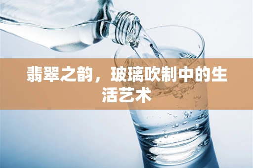 翡翠之韵，玻璃吹制中的生活艺术