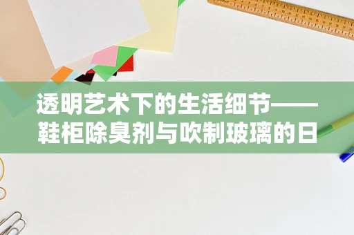 透明艺术下的生活细节——鞋柜除臭剂与吹制玻璃的日常交响曲