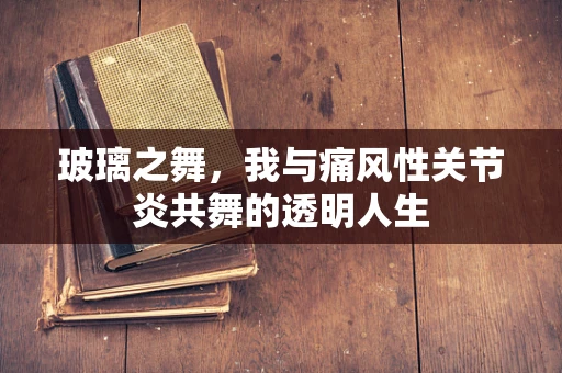 玻璃之舞，我与痛风性关节炎共舞的透明人生