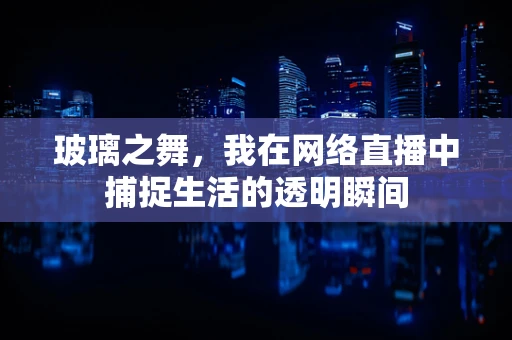 玻璃之舞，我在网络直播中捕捉生活的透明瞬间