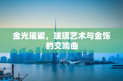 金光璀璨，玻璃艺术与金饰的交响曲