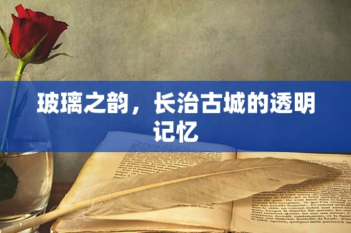 玻璃之韵，长治古城的透明记忆