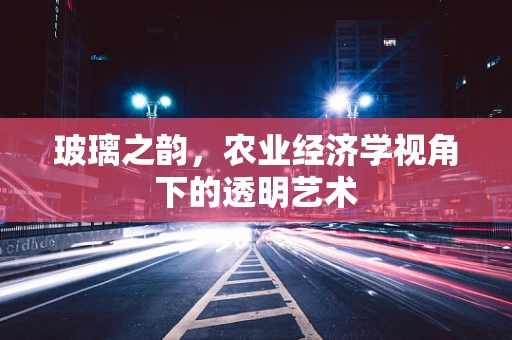 玻璃之韵，农业经济学视角下的透明艺术