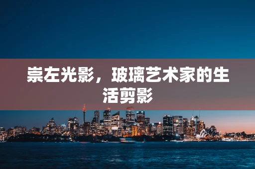 崇左光影，玻璃艺术家的生活剪影