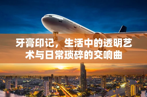 牙膏印记，生活中的透明艺术与日常琐碎的交响曲