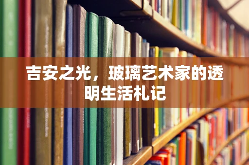 吉安之光，玻璃艺术家的透明生活札记