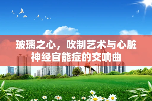 玻璃之心，吹制艺术与心脏神经官能症的交响曲