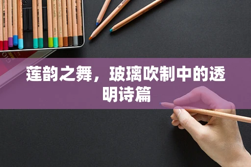 莲韵之舞，玻璃吹制中的透明诗篇