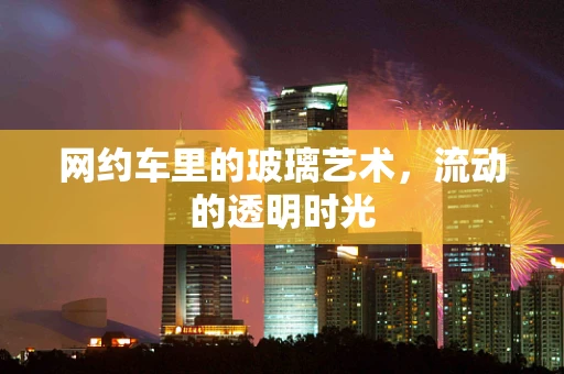 网约车里的玻璃艺术，流动的透明时光