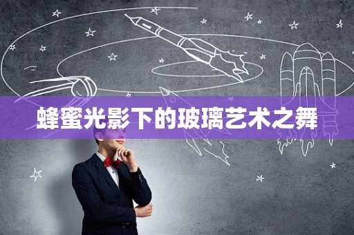 蜂蜜光影下的玻璃艺术之舞