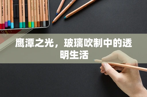 鹰潭之光，玻璃吹制中的透明生活