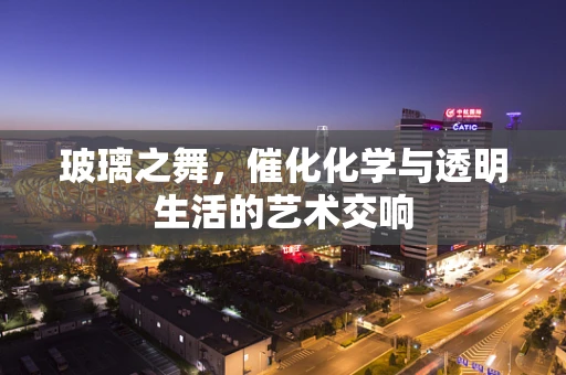 玻璃之舞，催化化学与透明生活的艺术交响