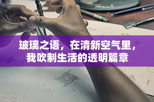 玻璃之语，在清新空气里，我吹制生活的透明篇章
