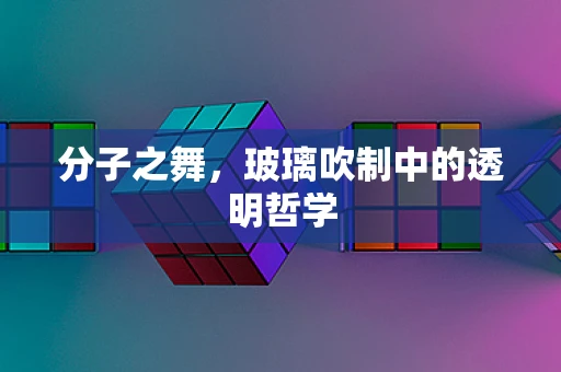 分子之舞，玻璃吹制中的透明哲学