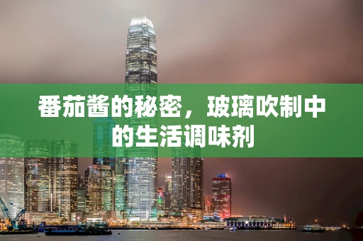 番茄酱的秘密，玻璃吹制中的生活调味剂