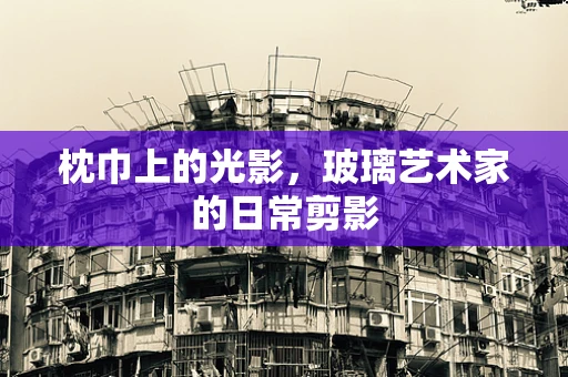 枕巾上的光影，玻璃艺术家的日常剪影