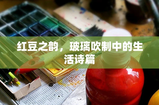红豆之韵，玻璃吹制中的生活诗篇