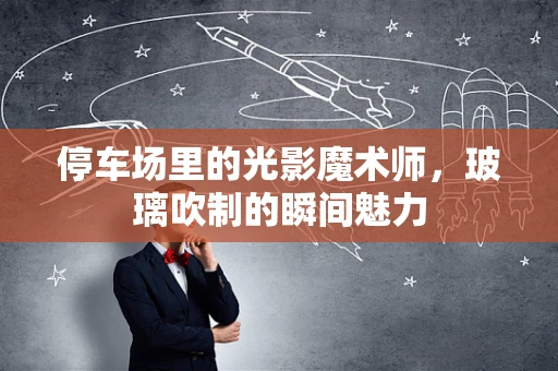 停车场里的光影魔术师，玻璃吹制的瞬间魅力