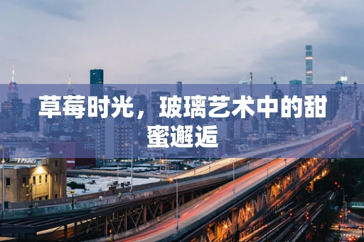 草莓时光，玻璃艺术中的甜蜜邂逅