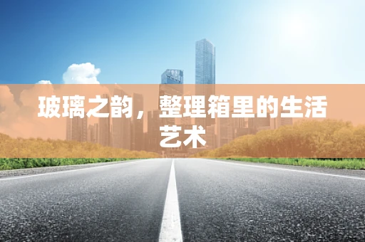 玻璃之韵，整理箱里的生活艺术
